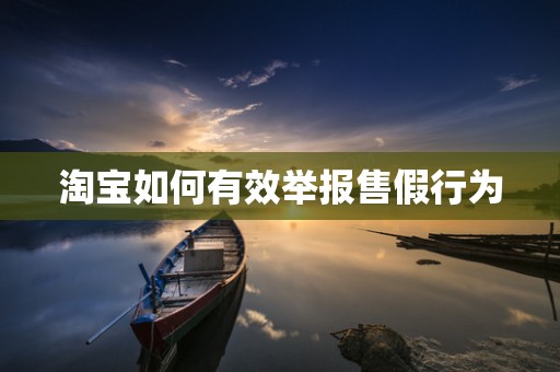 淘宝如何有效举报售假行为