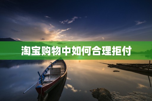 淘宝购物中如何合理拒付