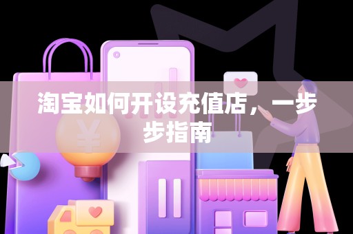 淘宝如何开设充值店，一步步指南