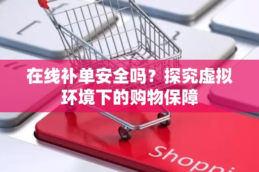 在线补单安全吗？探究虚拟环境下的购物保障