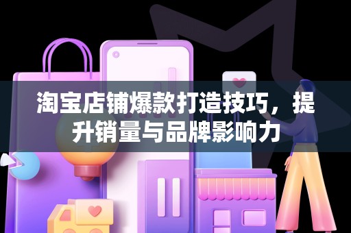 淘宝店铺爆款打造技巧，提升销量与品牌影响力