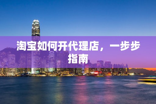 淘宝如何开代理店，一步步指南
