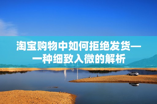 淘宝购物中如何拒绝发货—一种细致入微的解析