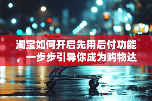 淘宝如何开启先用后付功能，一步步引导你成为购物达人
淘宝先用后付，轻松购物新体验