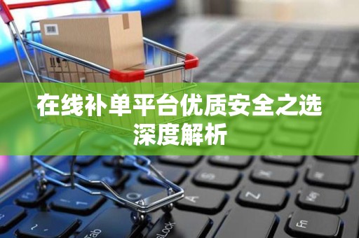 在线补单平台优质安全之选深度解析