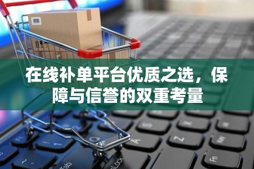在线补单平台优质之选，保障与信誉的双重考量