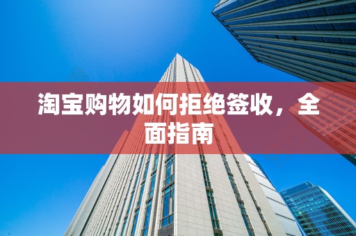 淘宝购物如何拒绝签收，全面指南