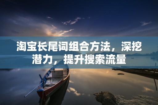 淘宝长尾词组合方法，深挖潜力，提升搜索流量