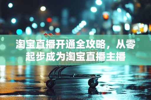 淘宝直播开通全攻略，从零起步成为淘宝直播主播