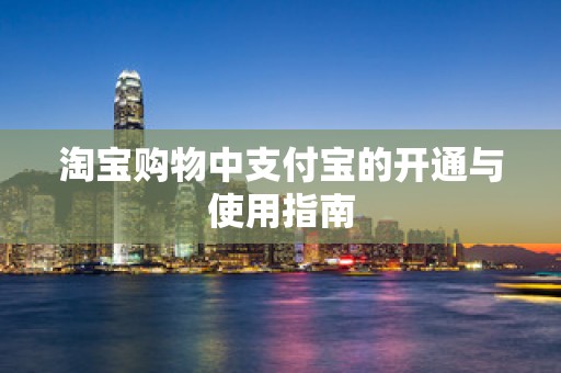 淘宝购物中支付宝的开通与使用指南