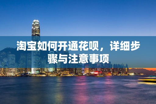 淘宝如何开通花呗，详细步骤与注意事项