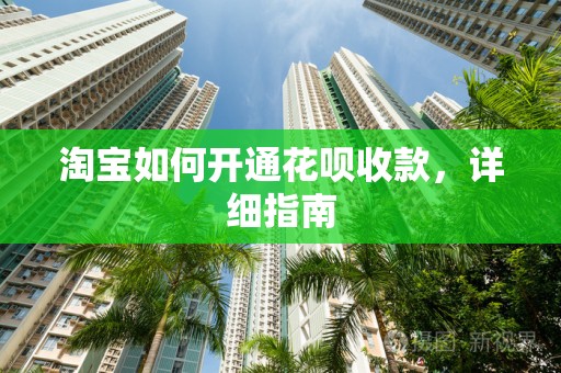 淘宝如何开通花呗收款，详细指南