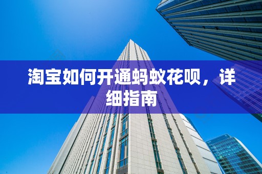 淘宝如何开通蚂蚁花呗，详细指南