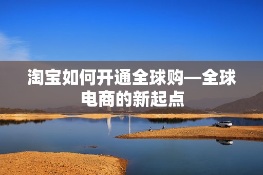 淘宝如何开通全球购—全球电商的新起点