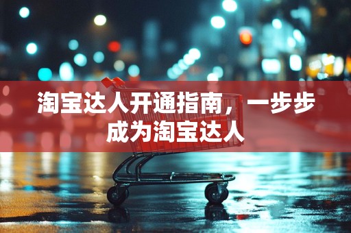淘宝达人开通指南，一步步成为淘宝达人