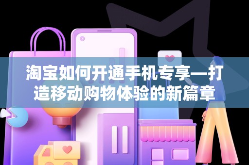 淘宝如何开通手机专享—打造移动购物体验的新篇章