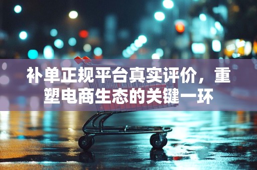 补单正规平台真实评价，重塑电商生态的关键一环