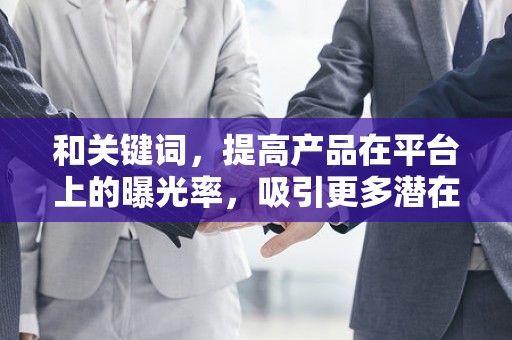 和关键词，提高产品在平台上的曝光率，吸引更多潜在买家