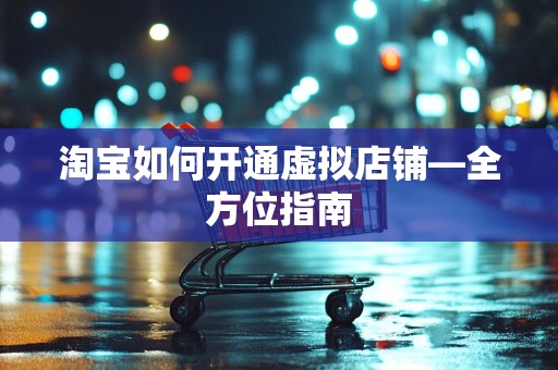 淘宝如何开通虚拟店铺—全方位指南