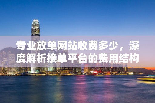 专业放单网站收费多少，深度解析接单平台的费用结构与服务质量