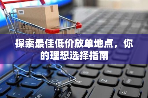 探索最佳低价放单地点，你的理想选择指南