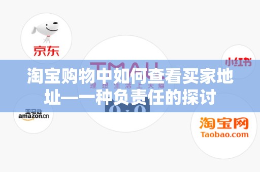 淘宝购物中如何查看买家地址—一种负责任的探讨