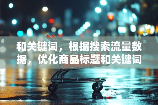 和关键词，根据搜索流量数据，优化商品标题和关键词，提高商品的搜索排名