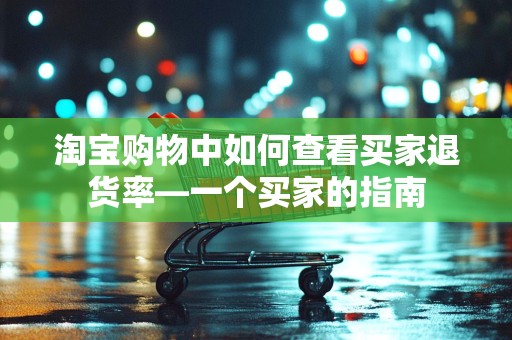 淘宝购物中如何查看买家退货率—一个买家的指南