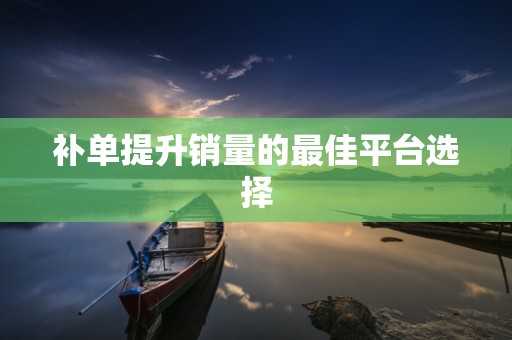 补单提升销量的最佳平台选择