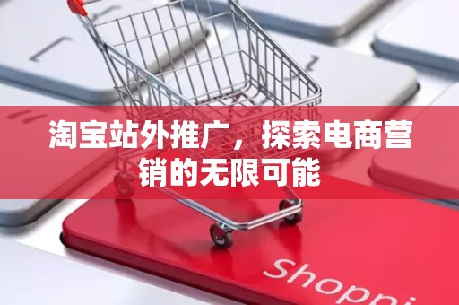 淘宝站外推广，探索电商营销的无限可能
