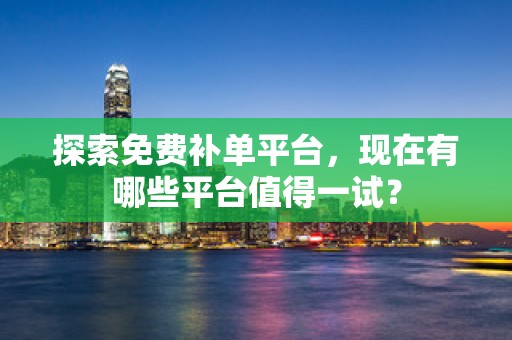 探索免费补单平台，现在有哪些平台值得一试？