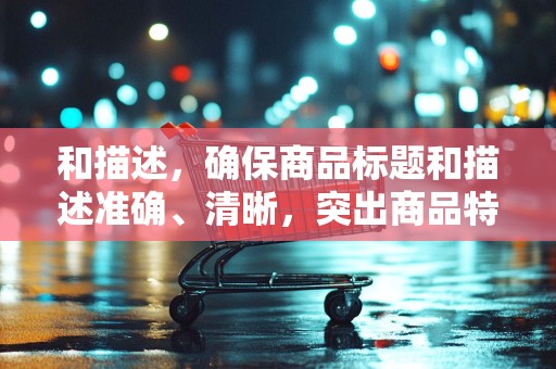 和描述，确保商品标题和描述准确、清晰，突出商品特点和优势，吸引潜在客户的注意