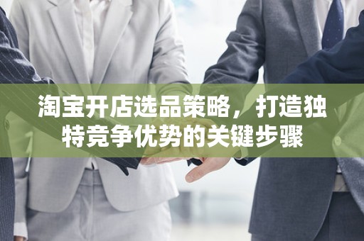 淘宝开店选品策略，打造独特竞争优势的关键步骤