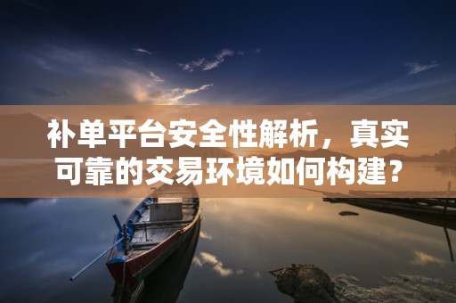 补单平台安全性解析，真实可靠的交易环境如何构建？