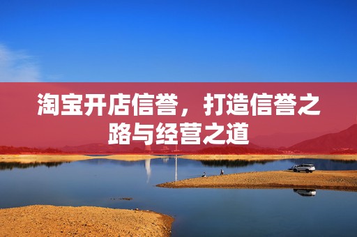 淘宝开店信誉，打造信誉之路与经营之道