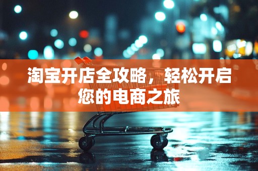 淘宝开店全攻略，轻松开启您的电商之旅
