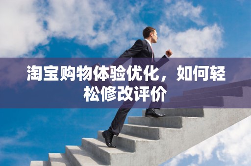 淘宝购物体验优化，如何轻松修改评价
