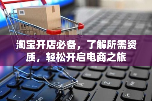淘宝开店必备，了解所需资质，轻松开启电商之旅