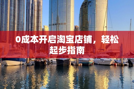 0成本开启淘宝店铺，轻松起步指南