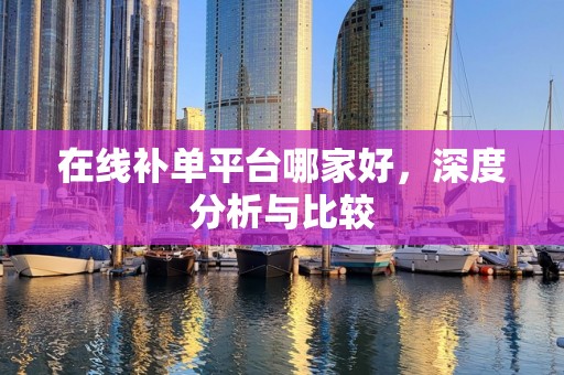 在线补单平台哪家好，深度分析与比较
