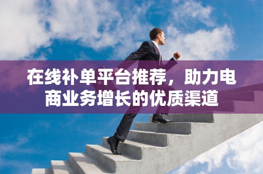 在线补单平台推荐，助力电商业务增长的优质渠道