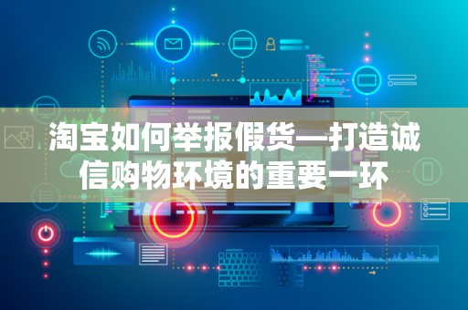 淘宝如何举报假货—打造诚信购物环境的重要一环
