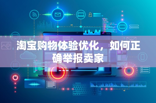 淘宝购物体验优化，如何正确举报卖家