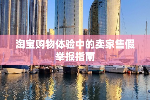 淘宝购物体验中的卖家售假举报指南