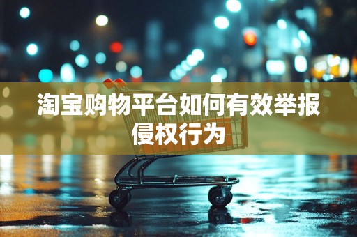 淘宝购物平台如何有效举报侵权行为