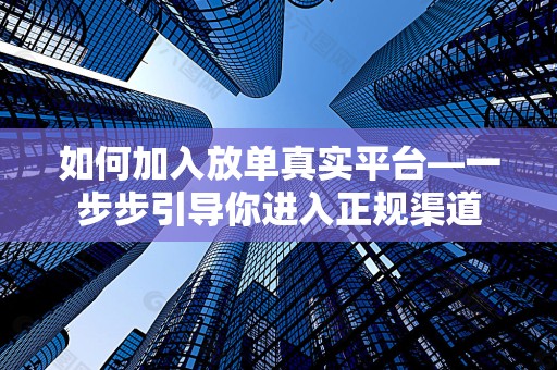 如何加入放单真实平台—一步步引导你进入正规渠道
