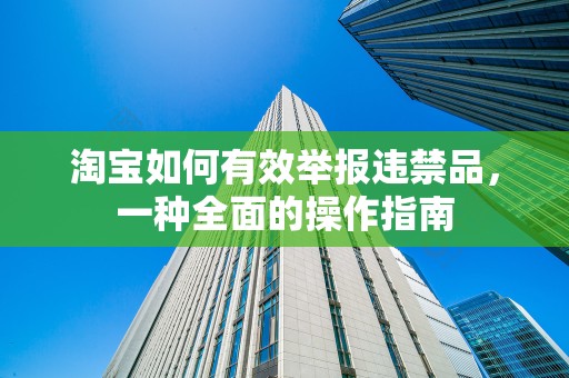 淘宝如何有效举报违禁品，一种全面的操作指南