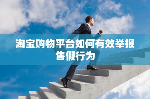 淘宝购物平台如何有效举报售假行为