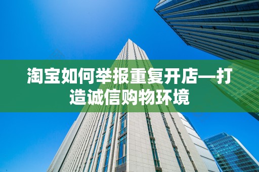 淘宝如何举报重复开店—打造诚信购物环境