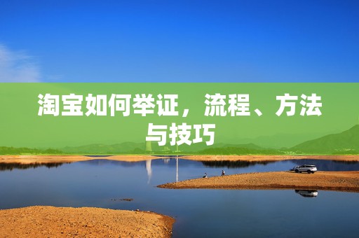 淘宝如何举证，流程、方法与技巧